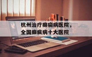 杭州治疗癫痫病医院，全国癫疯病十大医院