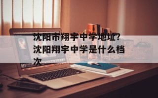 沈阳市翔宇中学地址？沈阳翔宇中学是什么档次