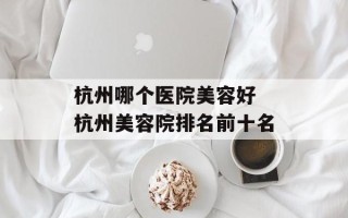 杭州哪个医院美容好 杭州美容院排名前十名