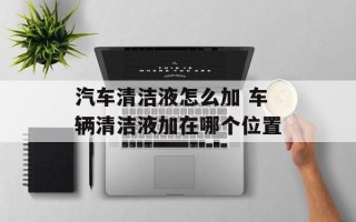 汽车清洁液怎么加 车辆清洁液加在哪个位置