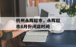 杭州永辉超市，永辉超市8月份闭店时间