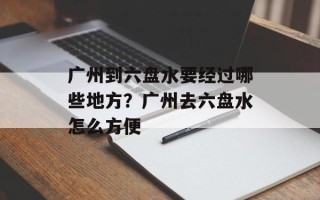广州到六盘水要经过哪些地方？广州去六盘水怎么方便