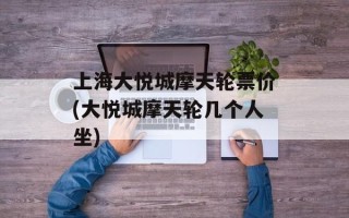 上海大悦城摩天轮票价(大悦城摩天轮几个人坐)