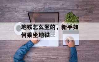 地铁怎么坐的，新手如何乘坐地铁
