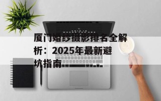 厦门婚纱摄影排名全解析：2025年最新避坑指南