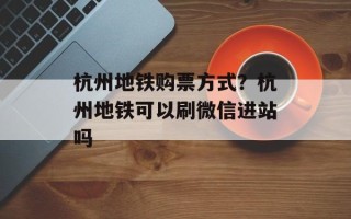 杭州地铁购票方式？杭州地铁可以刷微信进站吗
