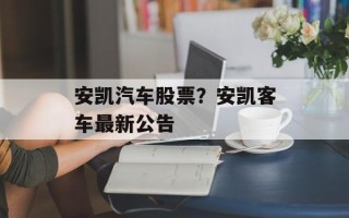 安凯汽车股票？安凯客车最新公告