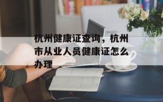 杭州健康证查询，杭州市从业人员健康证怎么办理