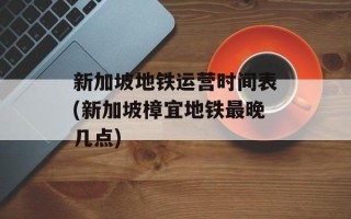 新加坡地铁运营时间表(新加坡樟宜地铁最晚几点)