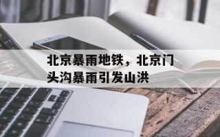 北京暴雨地铁，北京门头沟暴雨引发山洪