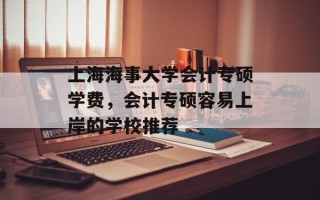 上海海事大学会计专硕学费，会计专硕容易上岸的学校推荐