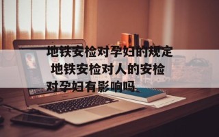 地铁安检对孕妇的规定 地铁安检对人的安检对孕妇有影响吗