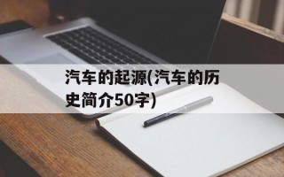 汽车的起源(汽车的历史简介50字)