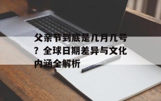父亲节到底是几月几号？全球日期差异与文化内涵全解析