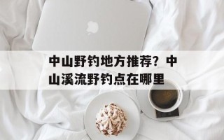 中山野钓地方推荐？中山溪流野钓点在哪里
