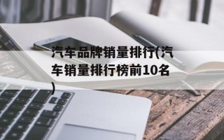 汽车品牌销量排行(汽车销量排行榜前10名)