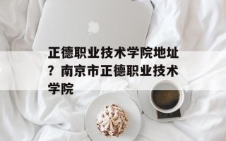 正德职业技术学院地址？南京市正德职业技术学院