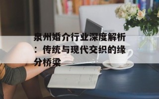 泉州婚介行业深度解析：传统与现代交织的缘分桥梁