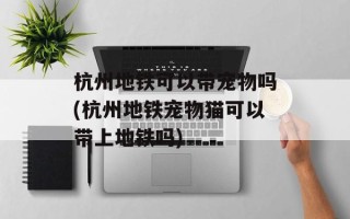 杭州地铁可以带宠物吗(杭州地铁宠物猫可以带上地铁吗)