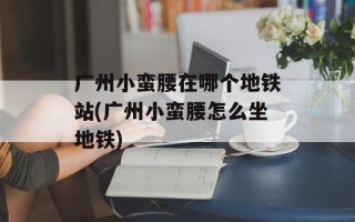 广州小蛮腰在哪个地铁站(广州小蛮腰怎么坐地铁)