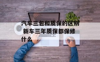 汽车三包和质保的区别 新车三年质保都保修什么