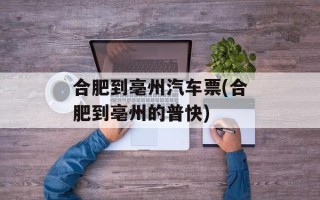 合肥到亳州汽车票(合肥到亳州的普快)