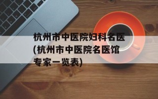 杭州市中医院妇科名医(杭州市中医院名医馆专家一览表)