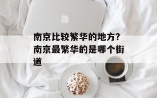 南京比较繁华的地方？南京最繁华的是哪个街道