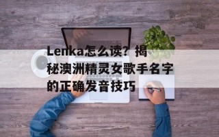 Lenka怎么读？揭秘澳洲精灵女歌手名字的正确发音技巧