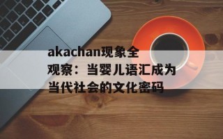 akachan现象全观察：当婴儿语汇成为当代社会的文化密码