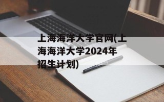 上海海洋大学官网(上海海洋大学2024年招生计划)