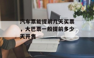 汽车票能提前几天买票，大巴票一般提前多少天开售