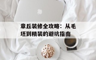章丘装修全攻略：从毛坯到精装的避坑指南