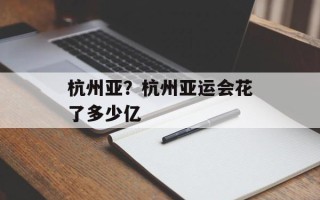 杭州亚？杭州亚运会花了多少亿