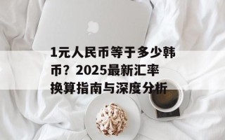 1元人民币等于多少韩币？2025最新汇率换算指南与深度分析
