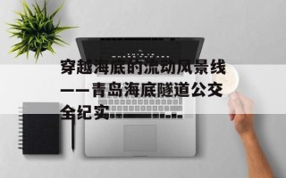 穿越海底的流动风景线——青岛海底隧道公交全纪实