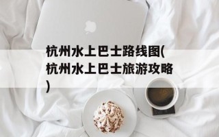 杭州水上巴士路线图(杭州水上巴士旅游攻略)