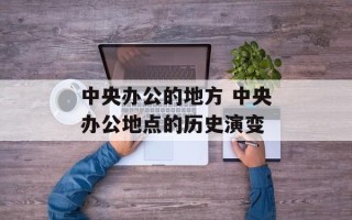 中央办公的地方 中央办公地点的历史演变