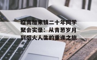 临高加来镇二十年同学聚会实录：从青葱岁月到烟火人生的重逢之旅
