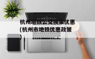 杭州地铁公交换乘优惠(杭州市地铁优惠政策)