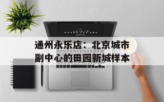 通州永乐店：北京城市副中心的田园新城样本