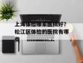 上海体检哪家医院好？松江区体检的医院有哪些