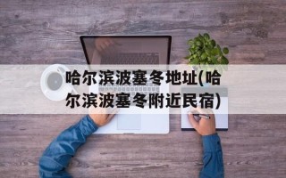 哈尔滨波塞冬地址(哈尔滨波塞冬附近民宿)