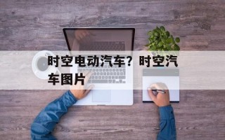 时空电动汽车？时空汽车图片