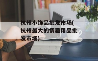杭州小饰品批发市场(杭州最大的情趣用品批发市场)