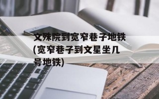 文殊院到宽窄巷子地铁(宽窄巷子到文星坐几号地铁)