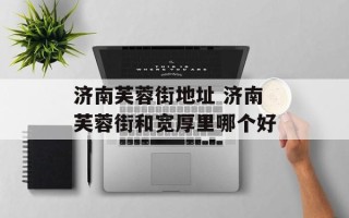 济南芙蓉街地址 济南芙蓉街和宽厚里哪个好