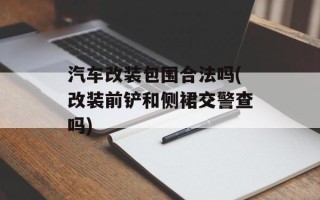 汽车改装包围合法吗(改装前铲和侧裙交警查吗)