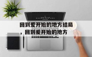 回到爱开始的地方结局，回到爰开始的地方