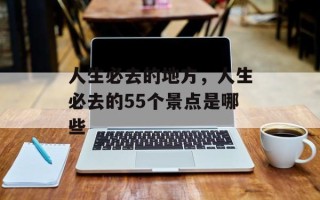 人生必去的地方，人生必去的55个景点是哪些